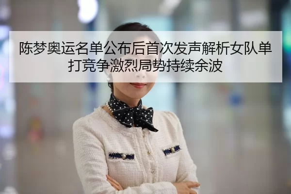 陈梦奥运名单公布后首次发声解析女队单打竞争激烈局势持续余波