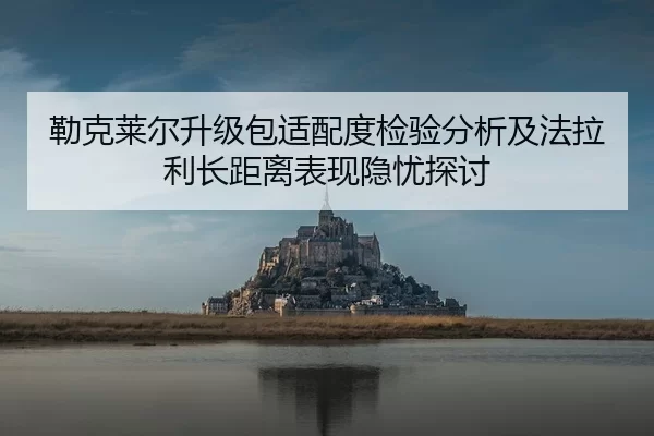 勒克莱尔升级包适配度检验分析及法拉利长距离表现隐忧探讨