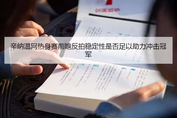辛纳温网热身赛前瞻反拍稳定性是否足以助力冲击冠军