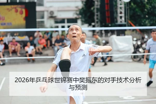 2026年乒乓球世锦赛中樊振东的对手技术分析与预测
