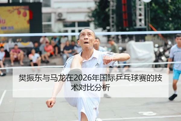 樊振东与马龙在2026年国际乒乓球赛的技术对比分析