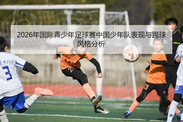 2026年国际青少年足球赛中国少年队表现与踢球风格分析