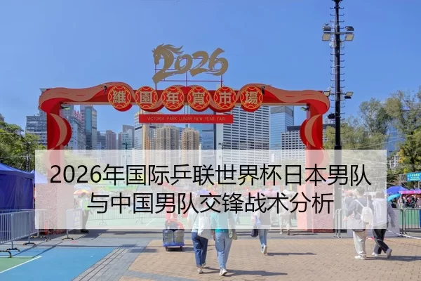2026年国际乒联世界杯日本男队与中国男队交锋战术分析