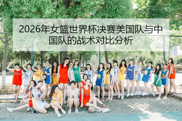 2026年女篮世界杯决赛美国队与中国队的战术对比分析