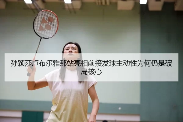 孙颖莎卢布尔雅那站亮相前接发球主动性为何仍是破局核心
