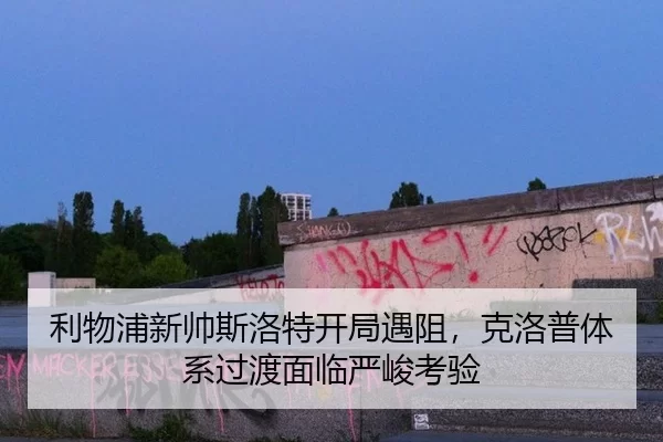 利物浦新帅斯洛特开局遇阻，克洛普体系过渡面临严峻考验