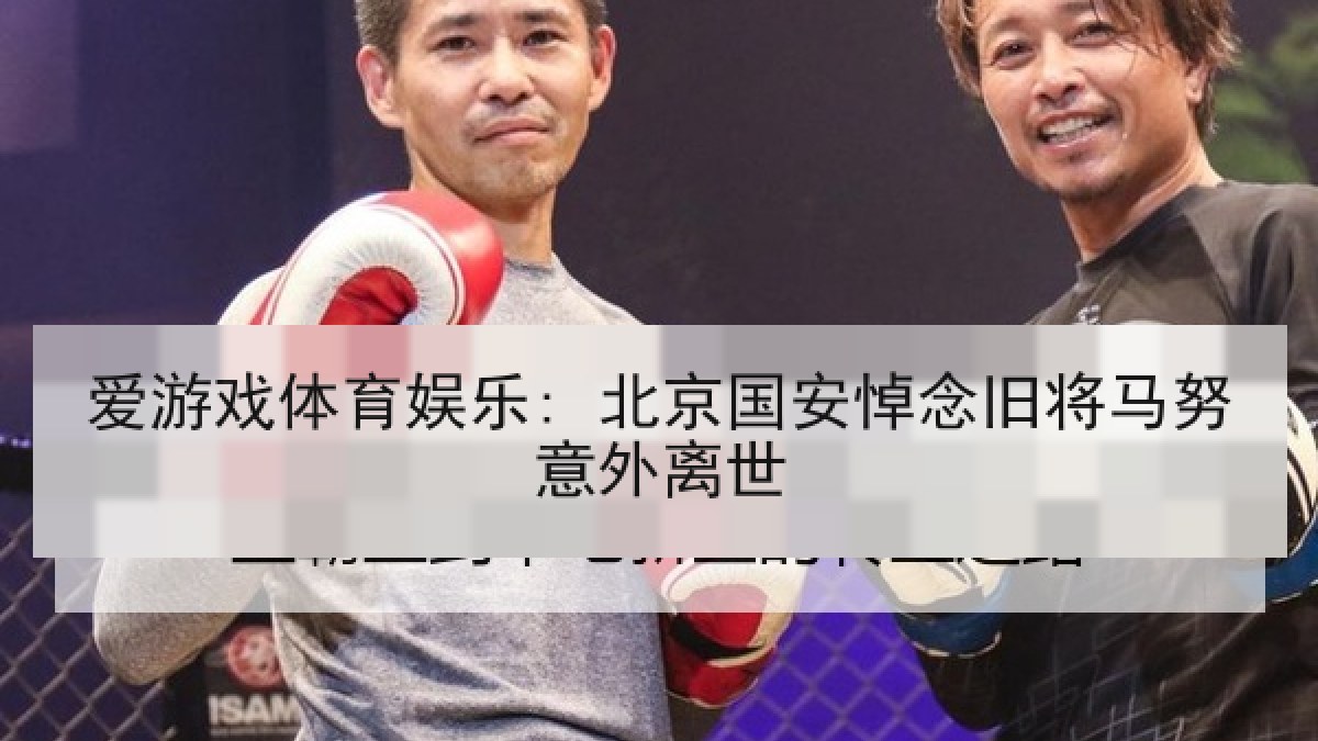 爱游戏体育娱乐: 北京国安悼念旧将马努意外离世 爱游戏体育娱乐: 北京国安悼念旧将马努意外离世