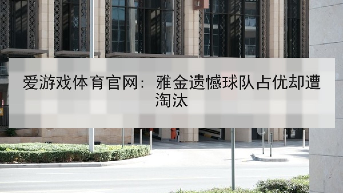 爱游戏体育官网: 雅金遗憾球队占优却遭淘汰 爱游戏体育官网: 雅金遗憾球队占优却遭淘汰