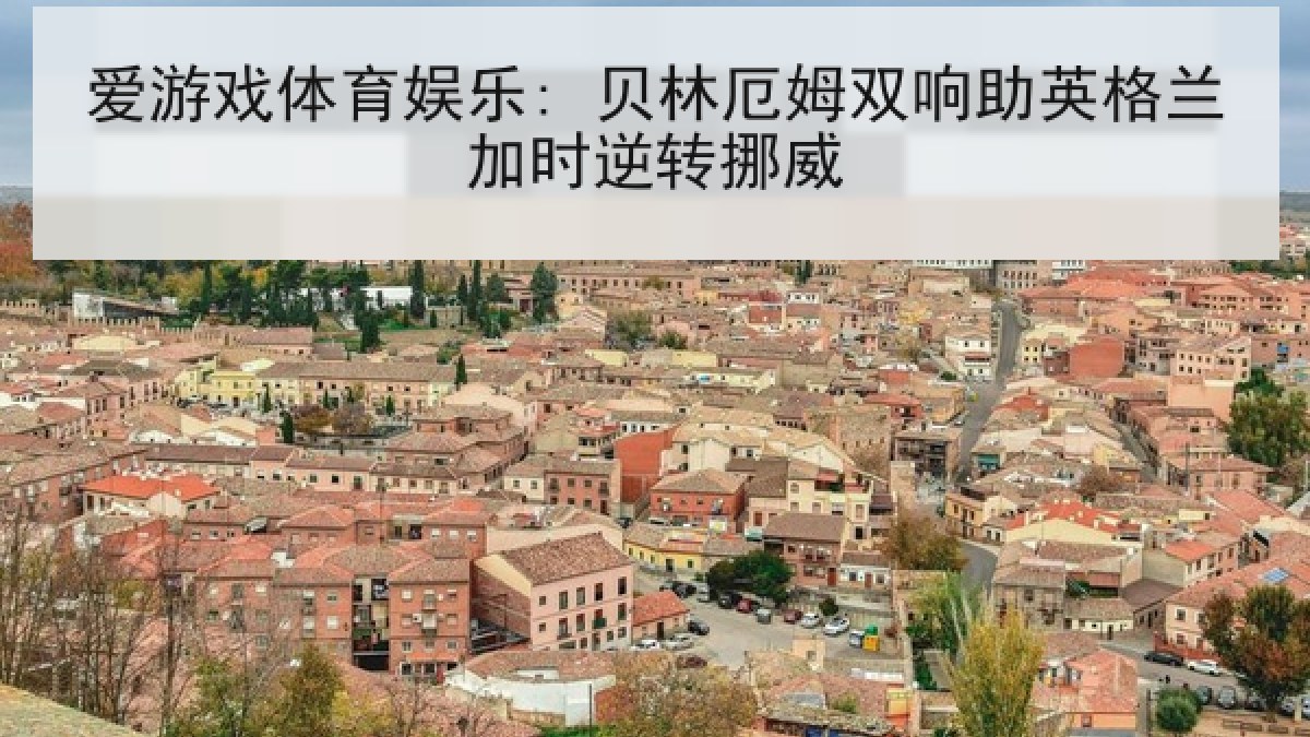 爱游戏体育娱乐: 贝林厄姆双响助英格兰加时逆转挪威
