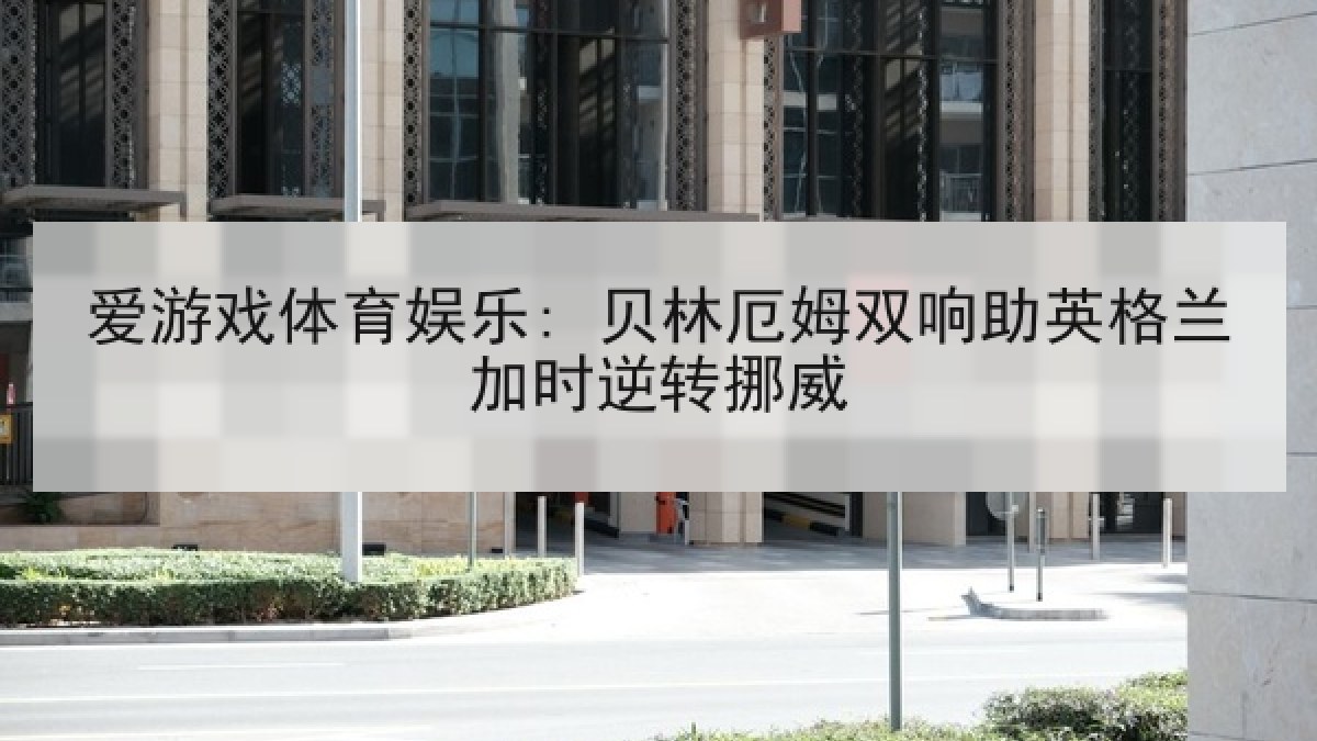 爱游戏体育娱乐: 贝林厄姆双响助英格兰加时逆转挪威