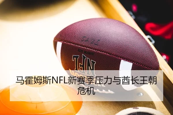 马霍姆斯NFL新赛季压力与酋长王朝危机