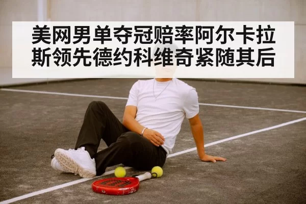 美网男单夺冠赔率阿尔卡拉斯领先德约科维奇紧随其后