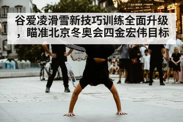 谷爱凌滑雪新技巧训练全面升级，瞄准北京冬奥会四金宏伟目标