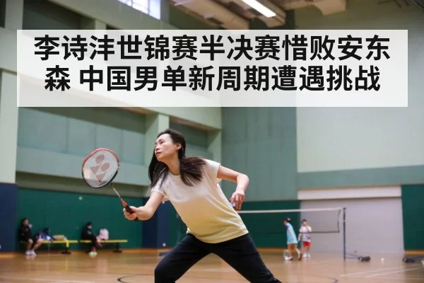 李诗沣世锦赛半决赛惜败安东森 中国男单新周期遭遇挑战