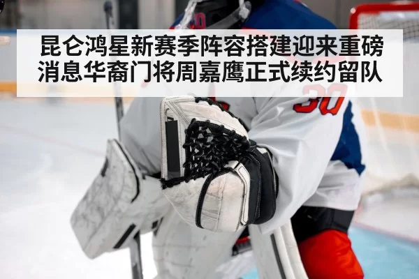 昆仑鸿星新赛季阵容搭建迎来重磅消息华裔门将周嘉鹰正式续约留队