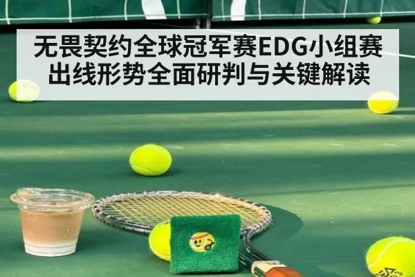 无畏契约全球冠军赛EDG小组赛出线形势全面研判与关键解读