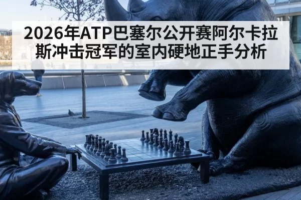 2026年ATP巴塞尔公开赛阿尔卡拉斯冲击冠军的室内硬地正手分析