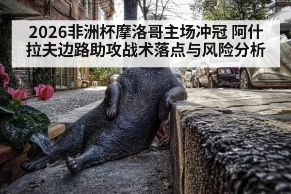 2026非洲杯摩洛哥主场冲冠 阿什拉夫边路助攻战术落点与风险分析
