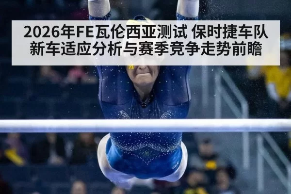 2026年FE瓦伦西亚测试 保时捷车队新车适应分析与赛季竞争走势前瞻